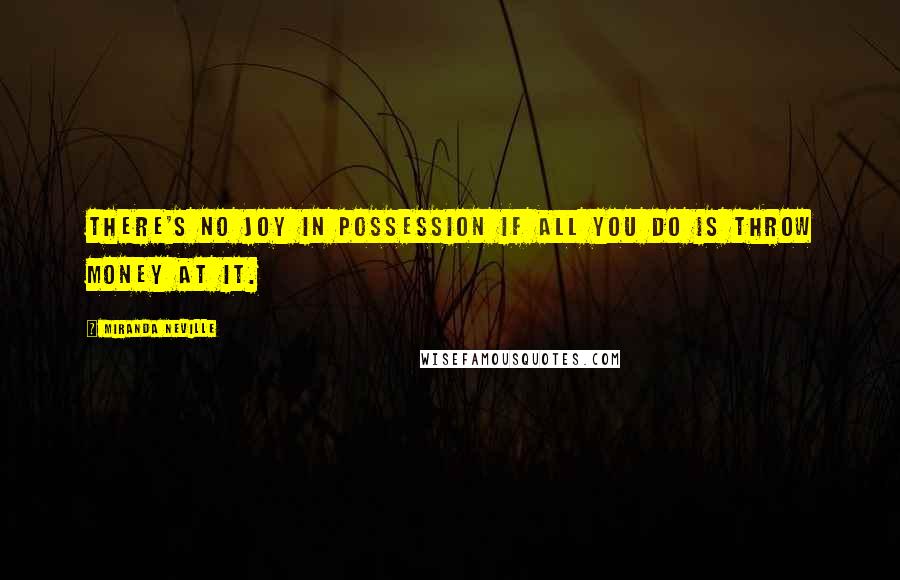 Miranda Neville Quotes: There's no joy in possession if all you do is throw money at it.