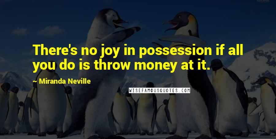 Miranda Neville Quotes: There's no joy in possession if all you do is throw money at it.