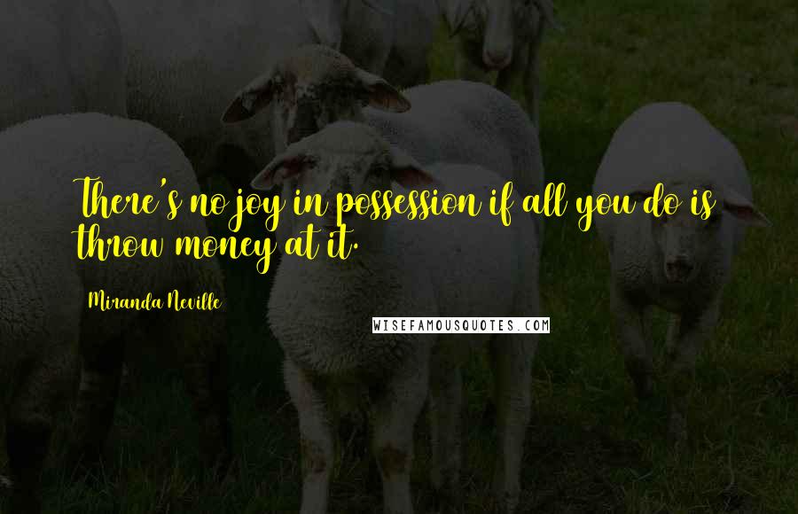 Miranda Neville Quotes: There's no joy in possession if all you do is throw money at it.
