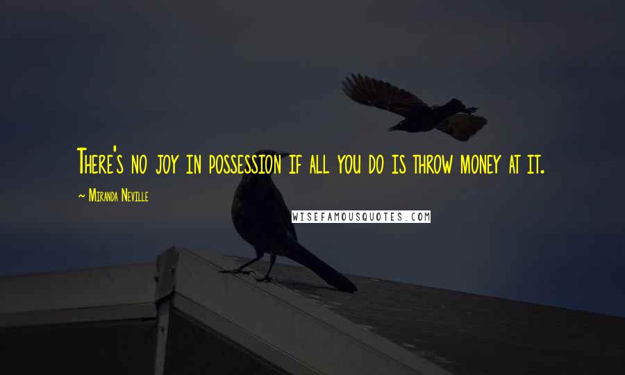 Miranda Neville Quotes: There's no joy in possession if all you do is throw money at it.