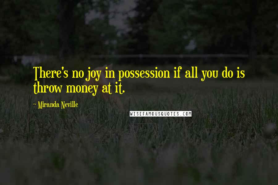Miranda Neville Quotes: There's no joy in possession if all you do is throw money at it.