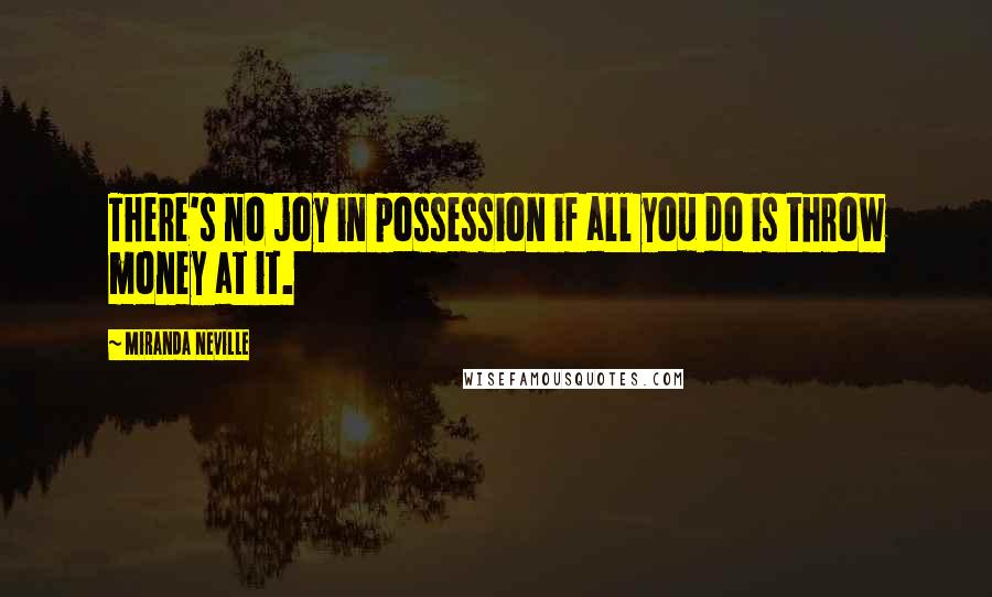 Miranda Neville Quotes: There's no joy in possession if all you do is throw money at it.