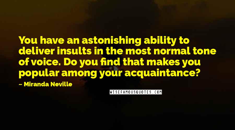 Miranda Neville Quotes: You have an astonishing ability to deliver insults in the most normal tone of voice. Do you find that makes you popular among your acquaintance?
