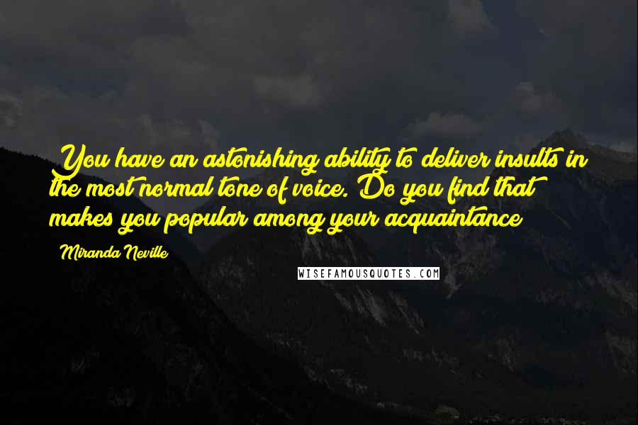 Miranda Neville Quotes: You have an astonishing ability to deliver insults in the most normal tone of voice. Do you find that makes you popular among your acquaintance?