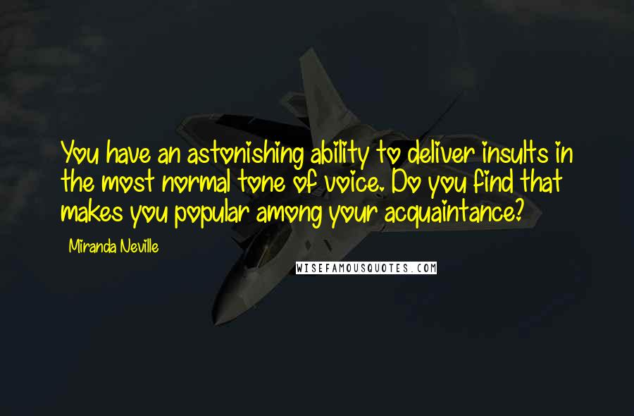 Miranda Neville Quotes: You have an astonishing ability to deliver insults in the most normal tone of voice. Do you find that makes you popular among your acquaintance?