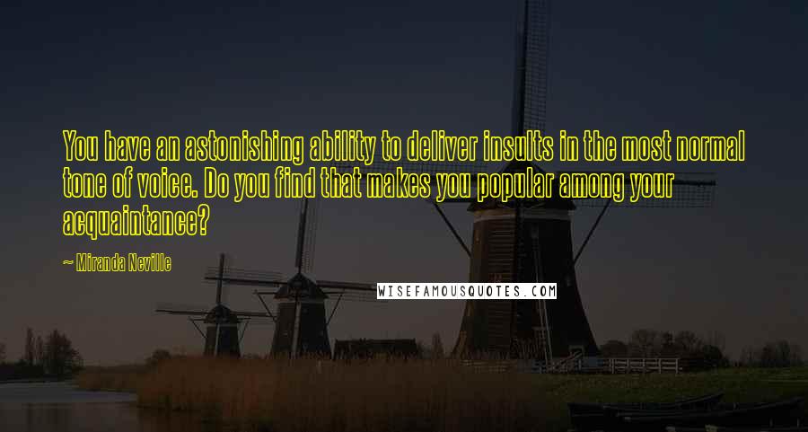 Miranda Neville Quotes: You have an astonishing ability to deliver insults in the most normal tone of voice. Do you find that makes you popular among your acquaintance?