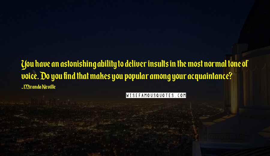 Miranda Neville Quotes: You have an astonishing ability to deliver insults in the most normal tone of voice. Do you find that makes you popular among your acquaintance?