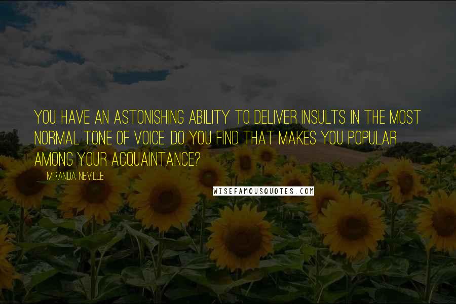 Miranda Neville Quotes: You have an astonishing ability to deliver insults in the most normal tone of voice. Do you find that makes you popular among your acquaintance?