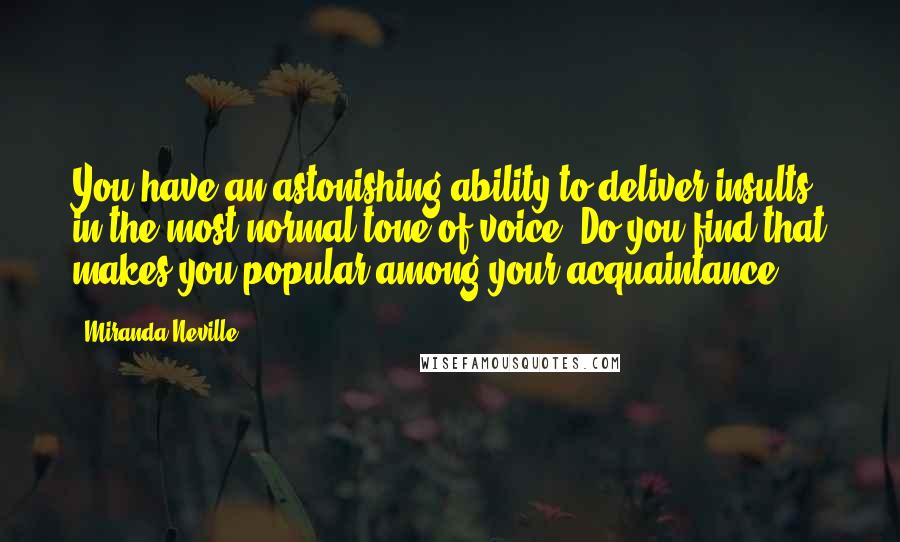 Miranda Neville Quotes: You have an astonishing ability to deliver insults in the most normal tone of voice. Do you find that makes you popular among your acquaintance?