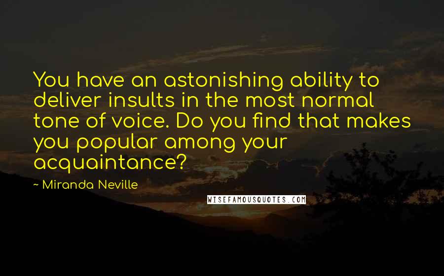 Miranda Neville Quotes: You have an astonishing ability to deliver insults in the most normal tone of voice. Do you find that makes you popular among your acquaintance?