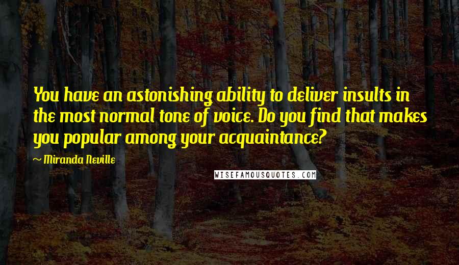 Miranda Neville Quotes: You have an astonishing ability to deliver insults in the most normal tone of voice. Do you find that makes you popular among your acquaintance?