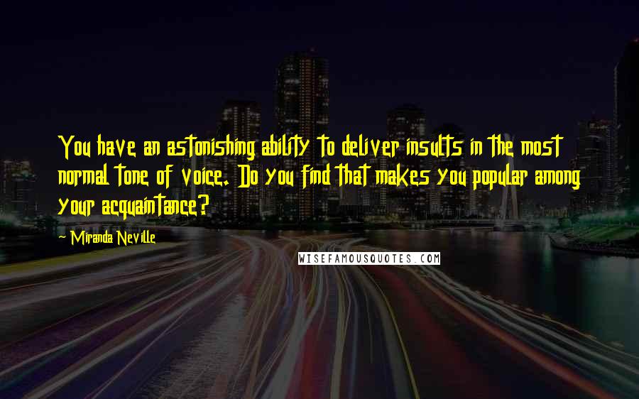 Miranda Neville Quotes: You have an astonishing ability to deliver insults in the most normal tone of voice. Do you find that makes you popular among your acquaintance?