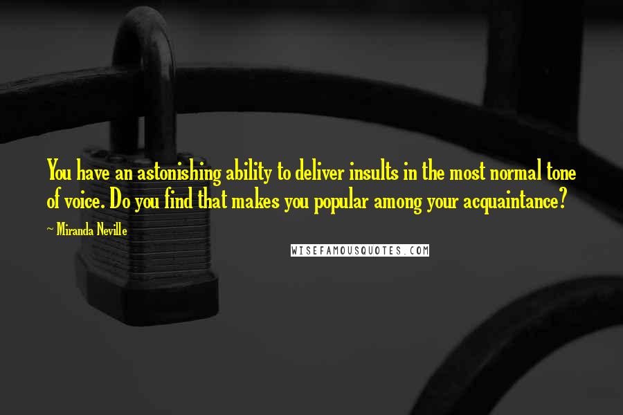 Miranda Neville Quotes: You have an astonishing ability to deliver insults in the most normal tone of voice. Do you find that makes you popular among your acquaintance?