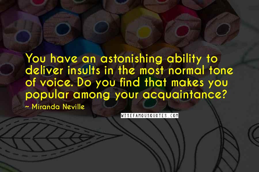 Miranda Neville Quotes: You have an astonishing ability to deliver insults in the most normal tone of voice. Do you find that makes you popular among your acquaintance?