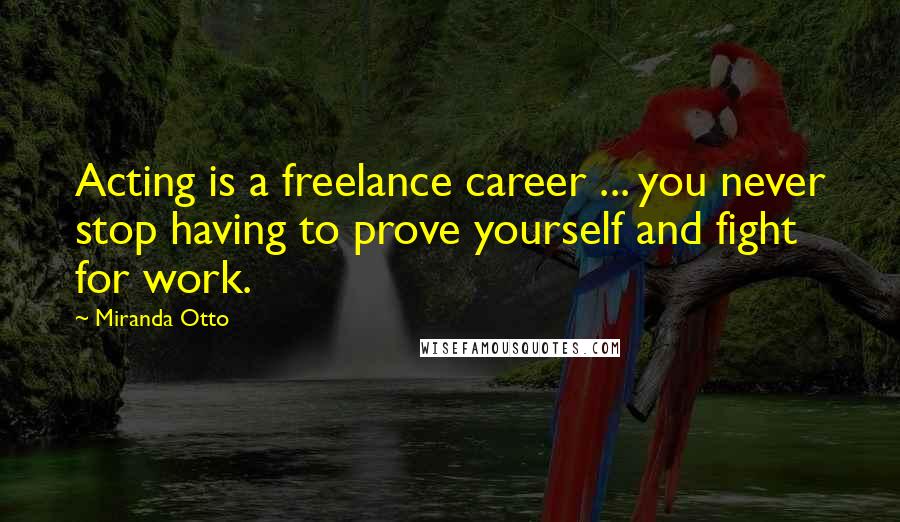 Miranda Otto Quotes: Acting is a freelance career ... you never stop having to prove yourself and fight for work.