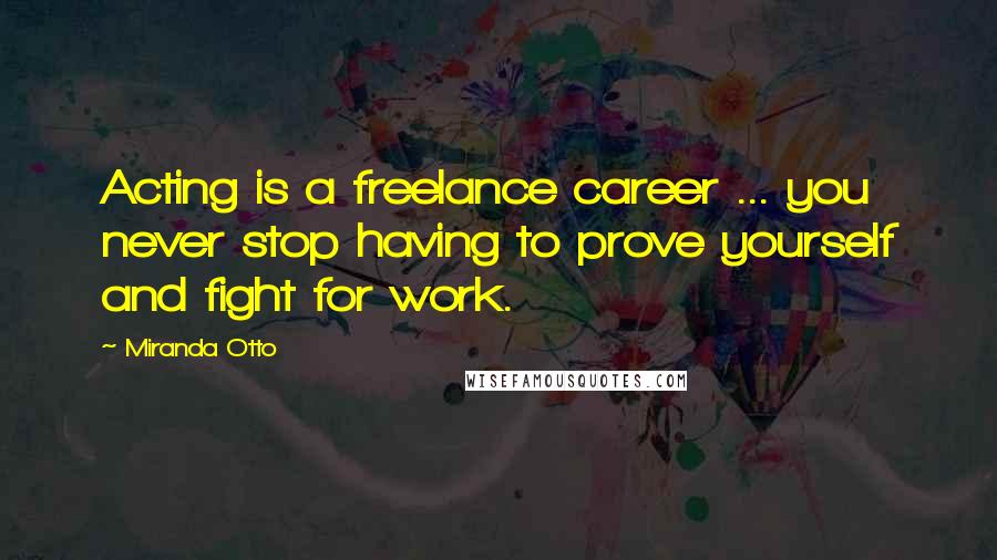 Miranda Otto Quotes: Acting is a freelance career ... you never stop having to prove yourself and fight for work.