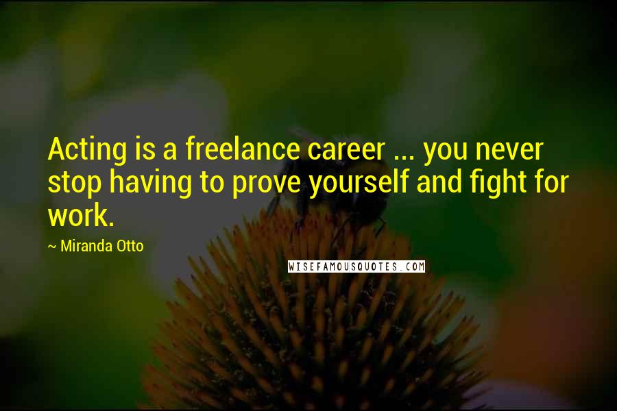 Miranda Otto Quotes: Acting is a freelance career ... you never stop having to prove yourself and fight for work.