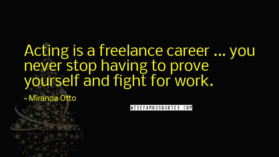 Miranda Otto Quotes: Acting is a freelance career ... you never stop having to prove yourself and fight for work.