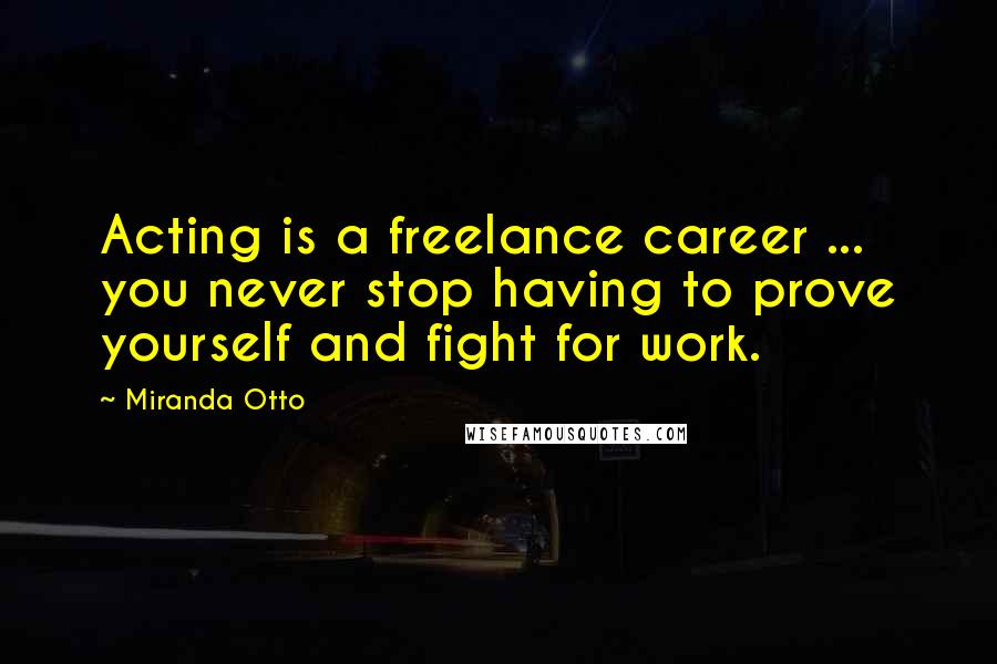 Miranda Otto Quotes: Acting is a freelance career ... you never stop having to prove yourself and fight for work.