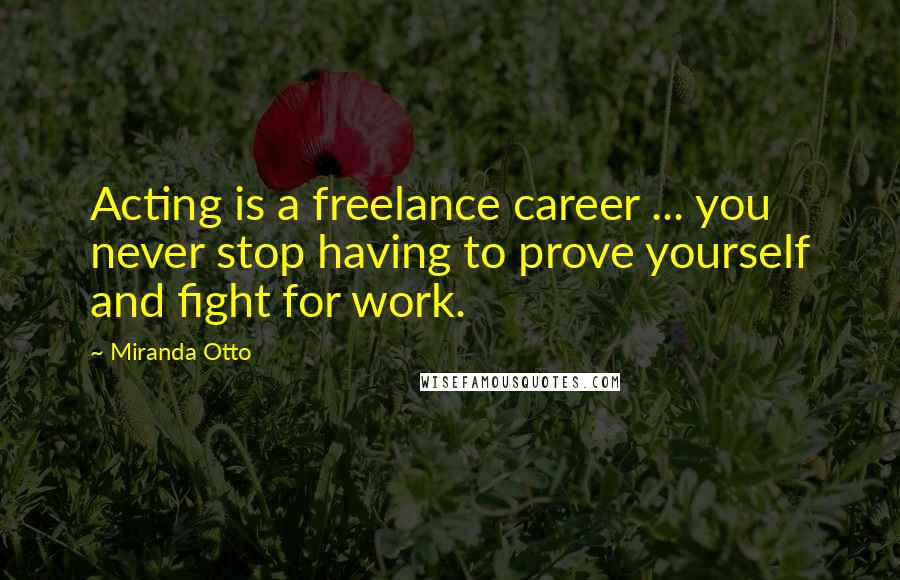 Miranda Otto Quotes: Acting is a freelance career ... you never stop having to prove yourself and fight for work.