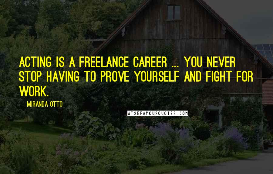 Miranda Otto Quotes: Acting is a freelance career ... you never stop having to prove yourself and fight for work.