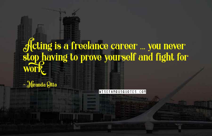 Miranda Otto Quotes: Acting is a freelance career ... you never stop having to prove yourself and fight for work.