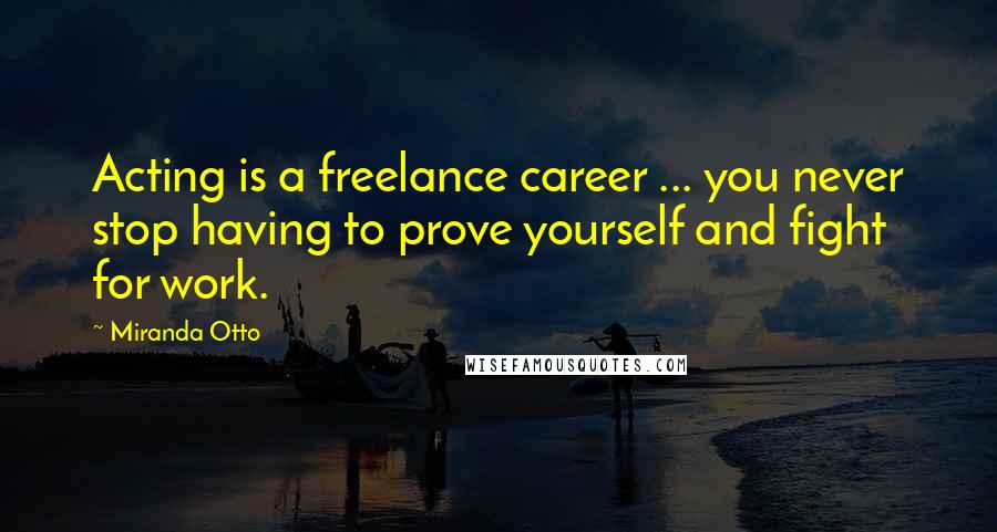 Miranda Otto Quotes: Acting is a freelance career ... you never stop having to prove yourself and fight for work.