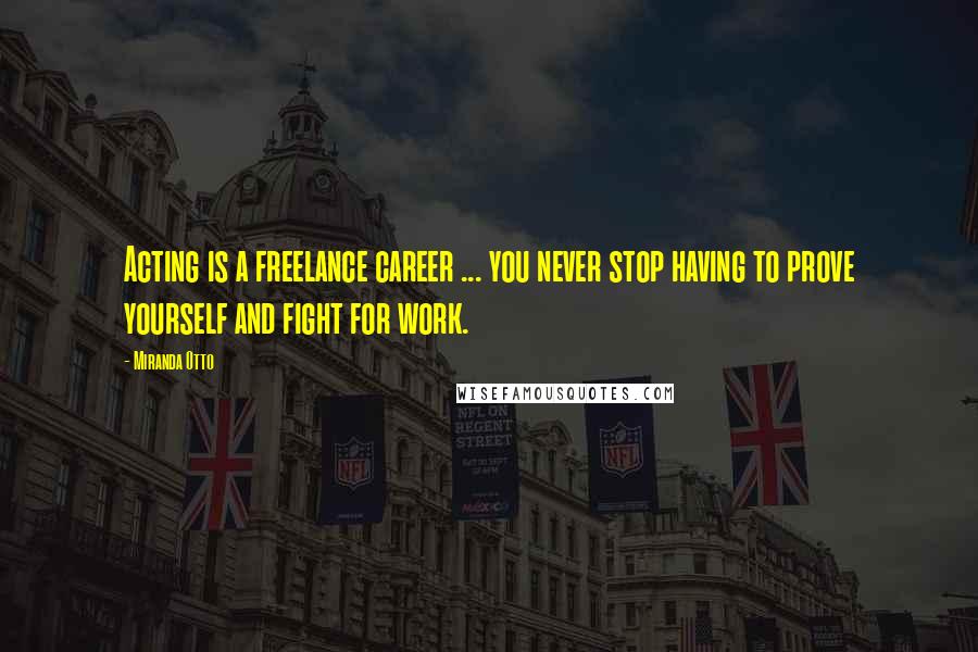 Miranda Otto Quotes: Acting is a freelance career ... you never stop having to prove yourself and fight for work.