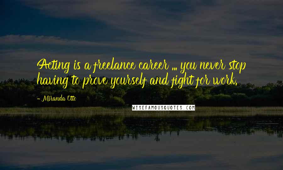 Miranda Otto Quotes: Acting is a freelance career ... you never stop having to prove yourself and fight for work.