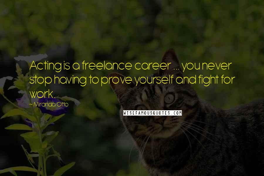 Miranda Otto Quotes: Acting is a freelance career ... you never stop having to prove yourself and fight for work.