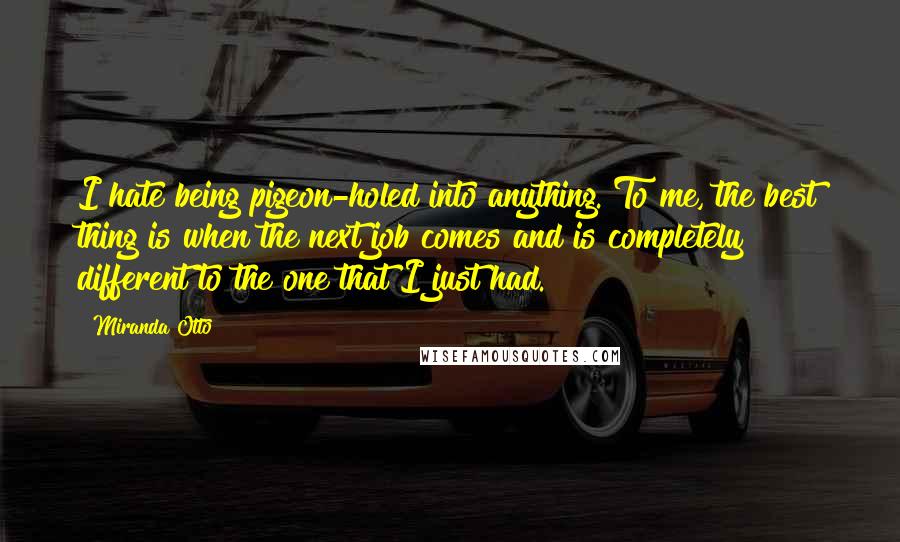 Miranda Otto Quotes: I hate being pigeon-holed into anything. To me, the best thing is when the next job comes and is completely different to the one that I just had.