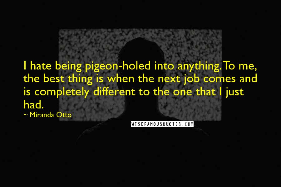 Miranda Otto Quotes: I hate being pigeon-holed into anything. To me, the best thing is when the next job comes and is completely different to the one that I just had.