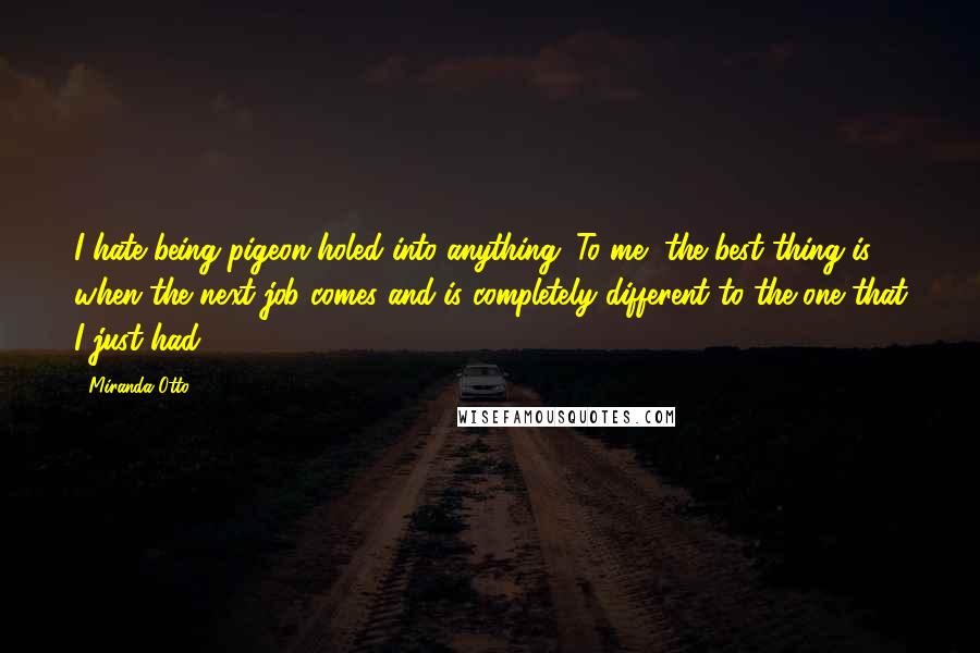 Miranda Otto Quotes: I hate being pigeon-holed into anything. To me, the best thing is when the next job comes and is completely different to the one that I just had.