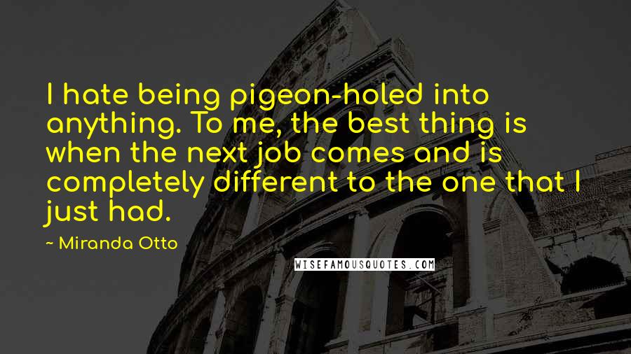 Miranda Otto Quotes: I hate being pigeon-holed into anything. To me, the best thing is when the next job comes and is completely different to the one that I just had.