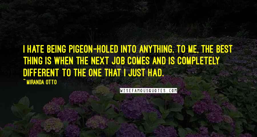 Miranda Otto Quotes: I hate being pigeon-holed into anything. To me, the best thing is when the next job comes and is completely different to the one that I just had.