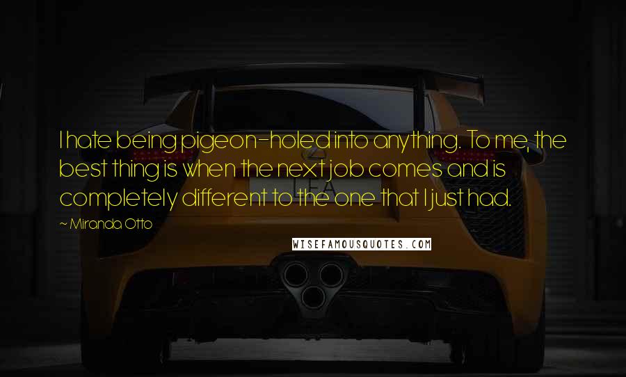 Miranda Otto Quotes: I hate being pigeon-holed into anything. To me, the best thing is when the next job comes and is completely different to the one that I just had.