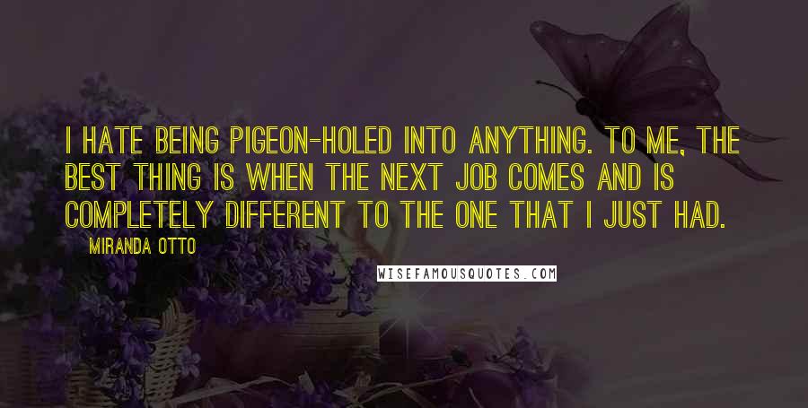 Miranda Otto Quotes: I hate being pigeon-holed into anything. To me, the best thing is when the next job comes and is completely different to the one that I just had.