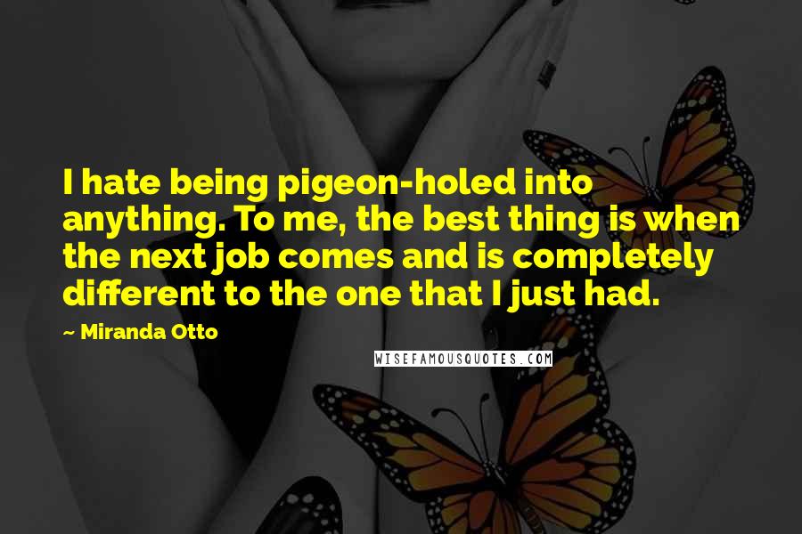 Miranda Otto Quotes: I hate being pigeon-holed into anything. To me, the best thing is when the next job comes and is completely different to the one that I just had.