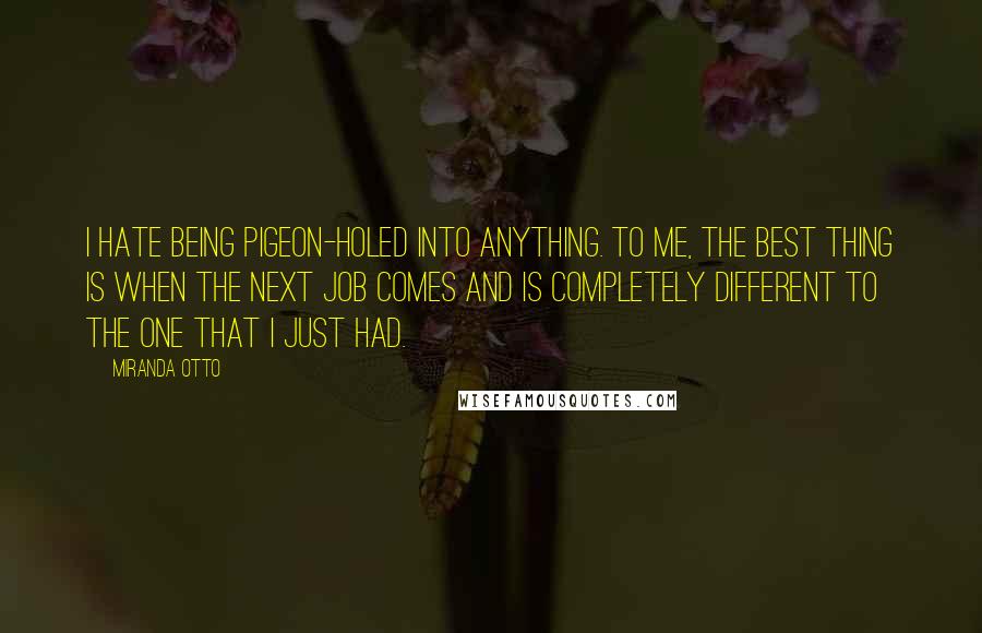 Miranda Otto Quotes: I hate being pigeon-holed into anything. To me, the best thing is when the next job comes and is completely different to the one that I just had.