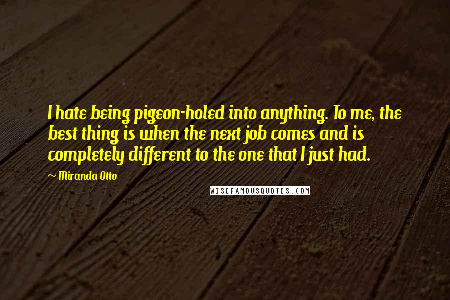 Miranda Otto Quotes: I hate being pigeon-holed into anything. To me, the best thing is when the next job comes and is completely different to the one that I just had.