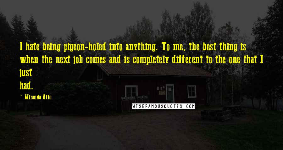 Miranda Otto Quotes: I hate being pigeon-holed into anything. To me, the best thing is when the next job comes and is completely different to the one that I just had.