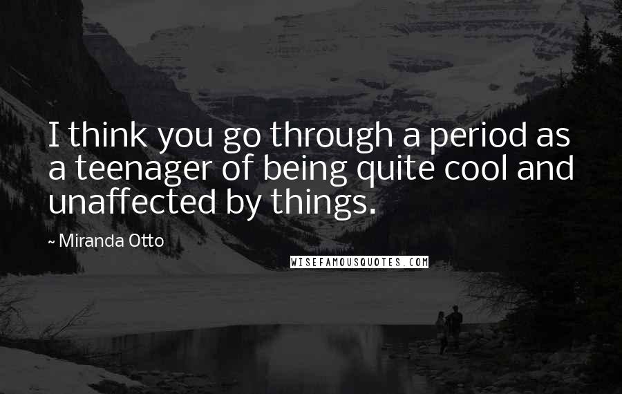 Miranda Otto Quotes: I think you go through a period as a teenager of being quite cool and unaffected by things.