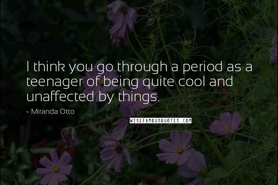 Miranda Otto Quotes: I think you go through a period as a teenager of being quite cool and unaffected by things.