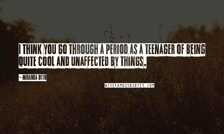 Miranda Otto Quotes: I think you go through a period as a teenager of being quite cool and unaffected by things.