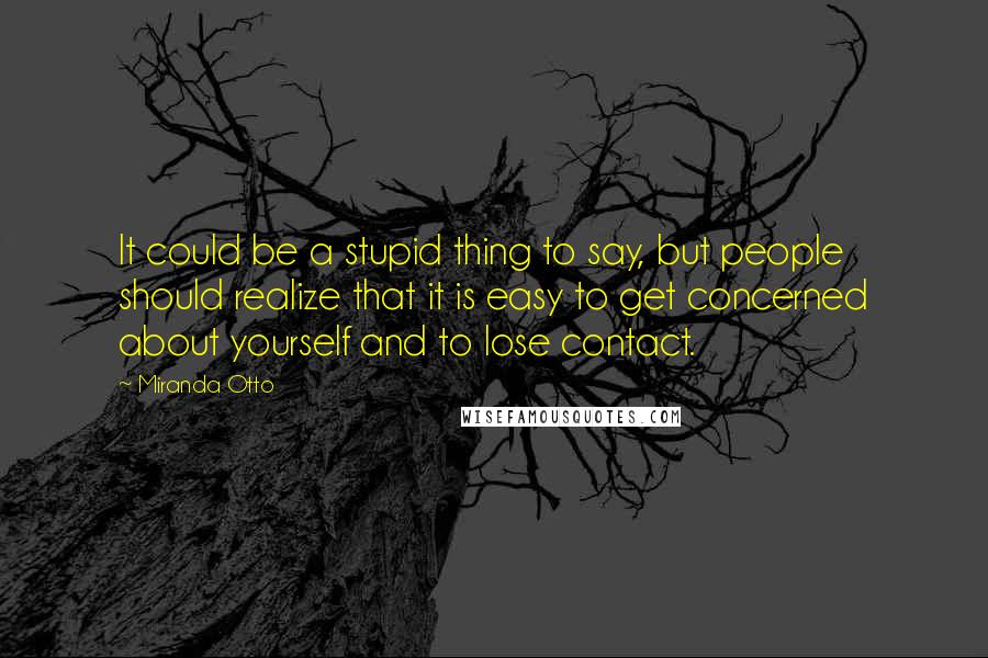 Miranda Otto Quotes: It could be a stupid thing to say, but people should realize that it is easy to get concerned about yourself and to lose contact.