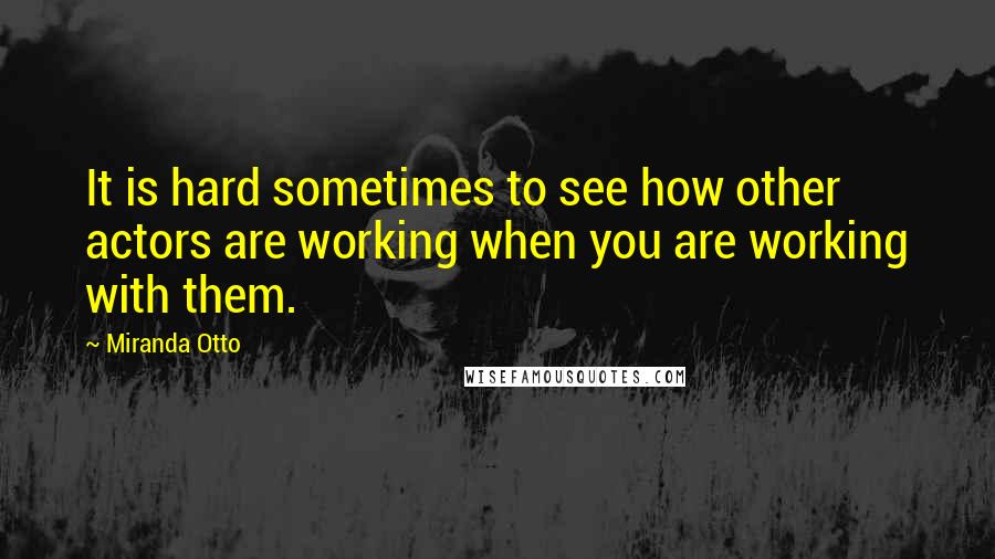 Miranda Otto Quotes: It is hard sometimes to see how other actors are working when you are working with them.