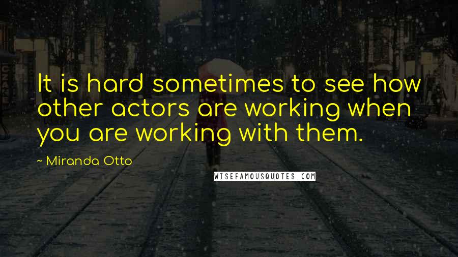 Miranda Otto Quotes: It is hard sometimes to see how other actors are working when you are working with them.