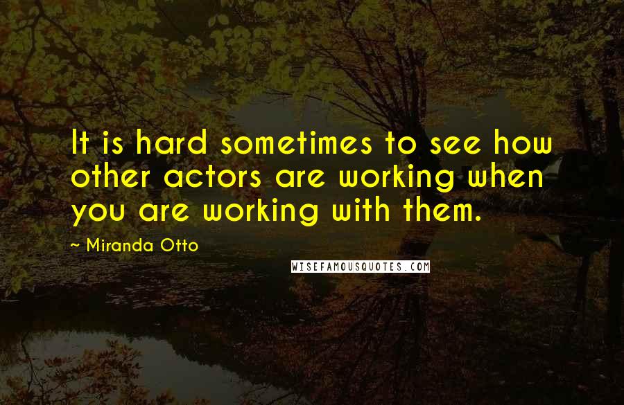 Miranda Otto Quotes: It is hard sometimes to see how other actors are working when you are working with them.