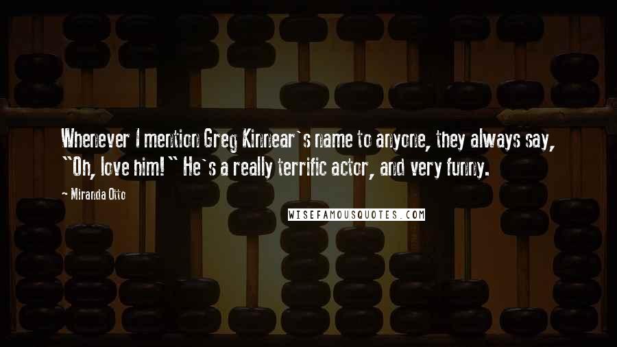 Miranda Otto Quotes: Whenever I mention Greg Kinnear's name to anyone, they always say, "Oh, love him!" He's a really terrific actor, and very funny.