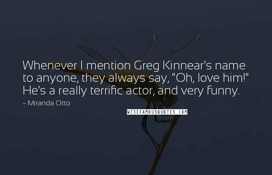 Miranda Otto Quotes: Whenever I mention Greg Kinnear's name to anyone, they always say, "Oh, love him!" He's a really terrific actor, and very funny.